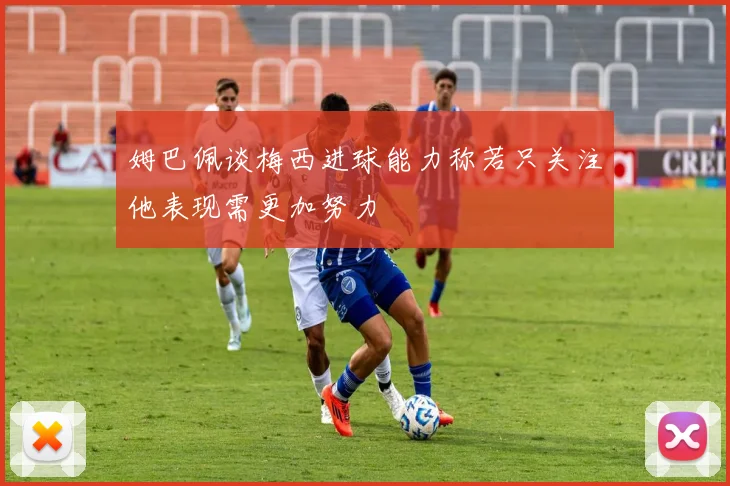 姆巴佩谈梅西进球能力称若只关注他表现需更加努力