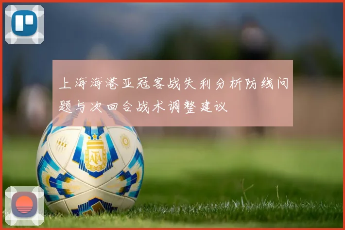 上海海港亚冠客战失利分析防线问题与次回合战术调整建议