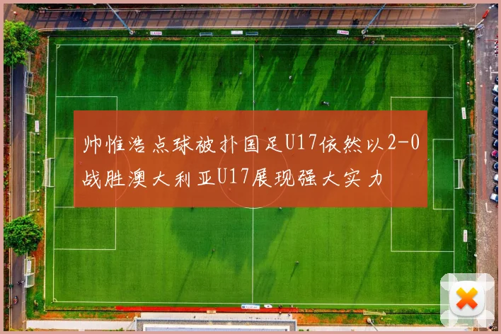 帅惟浩点球被扑国足U17依然以2-0战胜澳大利亚U17展现强大实力