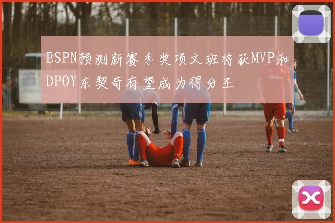 ESPN预测新赛季奖项文班将获MVP和DPOY东契奇有望成为得分王