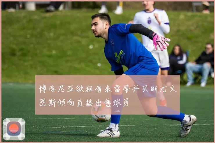 博洛尼亚欲租借米雷蒂并买断尤文图斯倾向直接出售球员