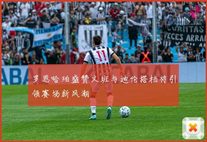 罗恩哈珀盛赞文班与迪伦搭档将引领赛场新风潮