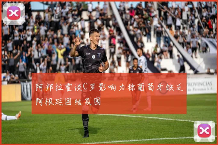 阿邦拉霍谈C罗影响力称葡萄牙缺乏阿根廷团结氛围