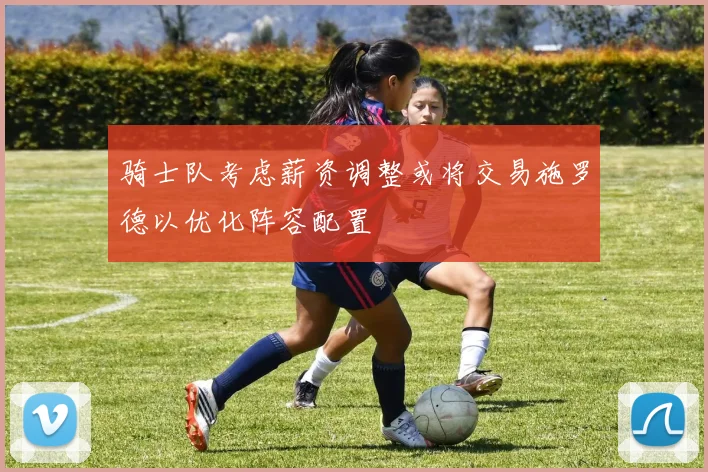 骑士队考虑薪资调整或将交易施罗德以优化阵容配置