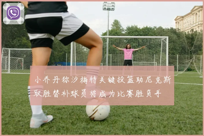 小乔丹称沙梅特关键投篮助尼克斯取胜替补球员将成为比赛胜负手