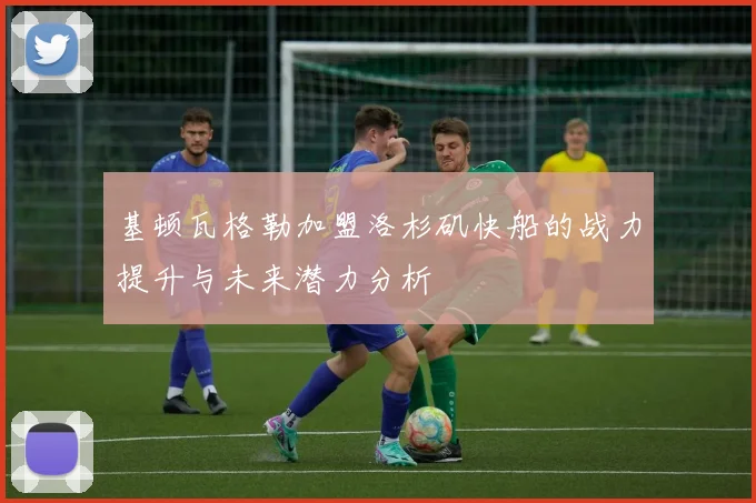 基顿瓦格勒加盟洛杉矶快船的战力提升与未来潜力分析