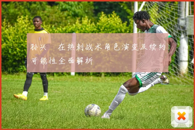 孙兴慜在热刺战术角色演变及续约可能性全面解析