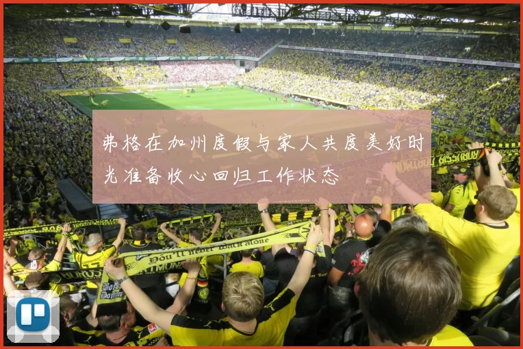 弗格在加州度假与家人共度美好时光准备收心回归工作状态