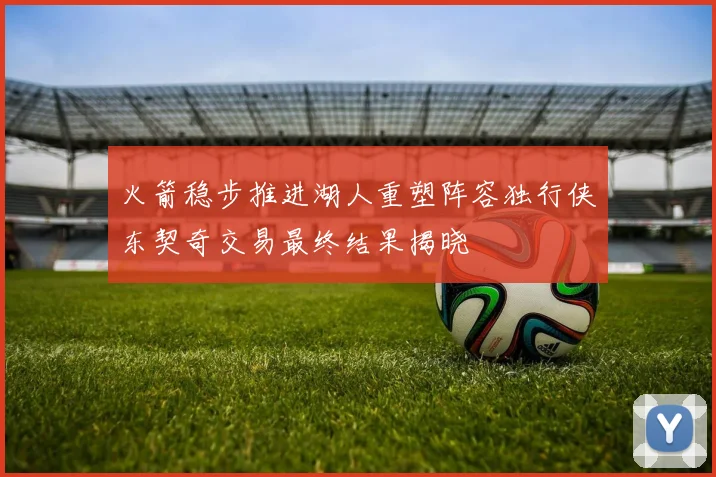 火箭稳步推进湖人重塑阵容独行侠东契奇交易最终结果揭晓