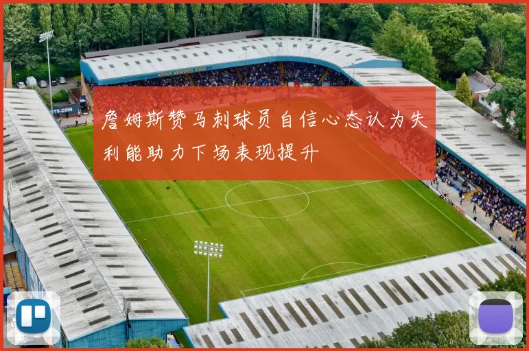 詹姆斯赞马刺球员自信心态认为失利能助力下场表现提升