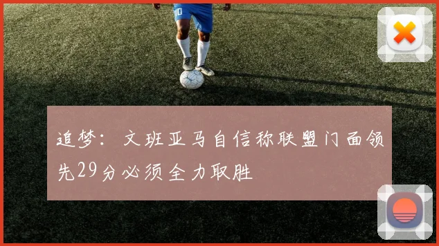追梦：文班亚马自信称联盟门面领先29分必须全力取胜