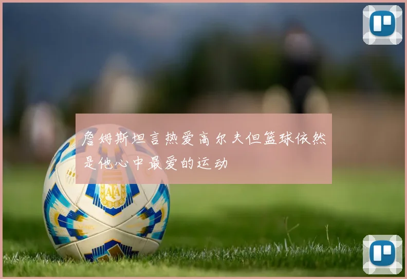 詹姆斯坦言热爱高尔夫但篮球依然是他心中最爱的运动