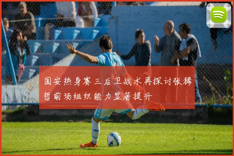 国安热身赛三后卫战术再探讨张稀哲前场组织能力显著提升
